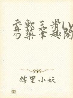 香软玉滑LVL芍药笔趣阁