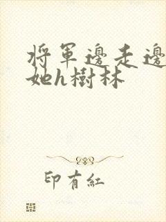 将军边走边挺进她h树林