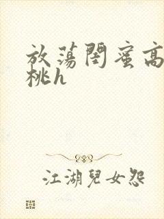 放荡闺蜜高h苏桃h