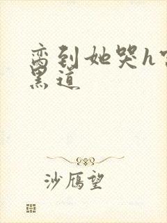 脔到她哭h宫交黑道