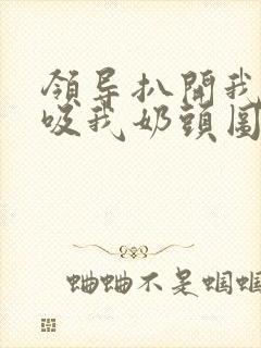 领导扒开我奶罩吸我奶头图片封面