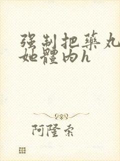 强制把药丸推进她体内h