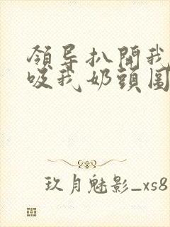 领导扒开我奶罩吸我奶头图片