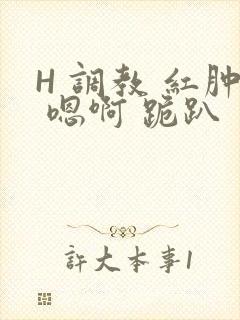 H 调教 红肿 嗯啊 跪趴