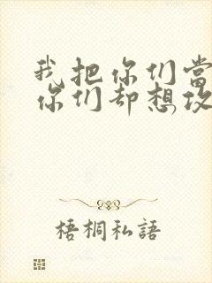 我把你们当敌人你们却想攻略我