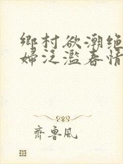 乡村欲潮绝色村妇泛滥春情
