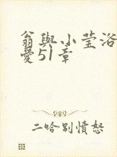 翁与小莹浴室欢爱51章