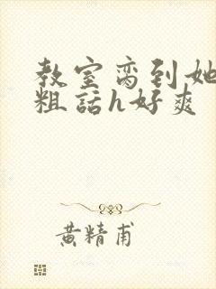 教室脔到她哭h粗话h好爽