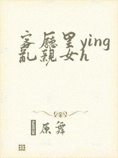 客厅里ying乱亲女h