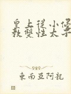 皇上从小侵犯调教双性太子小说