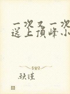 一次又一次把她送上顶峰小说