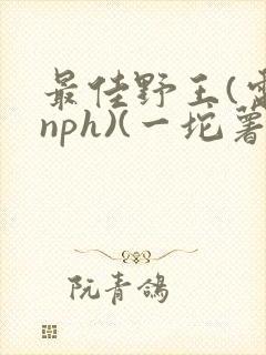 最佳野王(电竞nph)(一坨薯饼)
