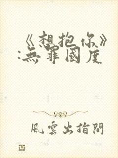 《想抱你》作者:无罪国度
