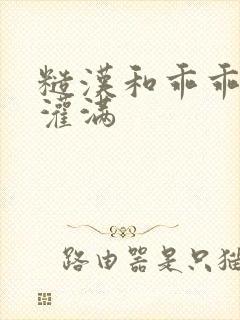 糙汉和乖乖女H灌满