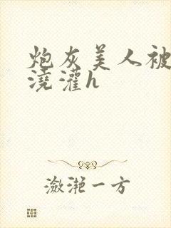 炮灰美人被男配浇灌h