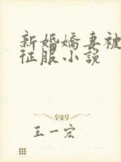 新婚娇妻被巨茎征服小说