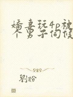 娇妻玩4p被3个男子伺候91封面