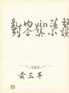 乱肉yin荡系列合集小说