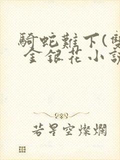 骑蛇难下(双) 金银花小说免费阅读