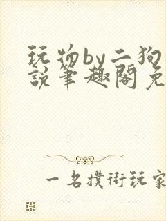 玩物by二狗小说笔趣阁免费阅读