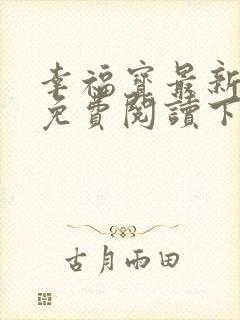 幸福宝最新章节免费阅读下载小说
