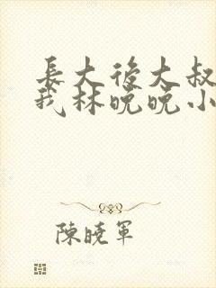长大后大叔狂宠我林晚晚小说