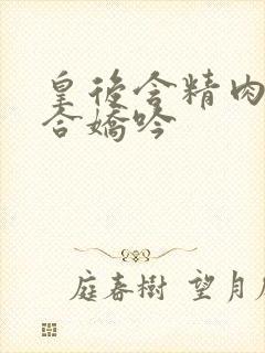 皇后含精肉臀迎合娇吟