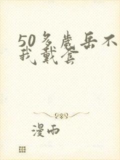 50多岁岳不让我戴套