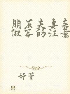 朋友夫妻来我家做客的注意事项