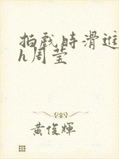 拍戏时滑进去了h周莹