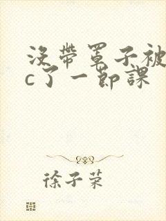 没带罩子被校霸c了一节课