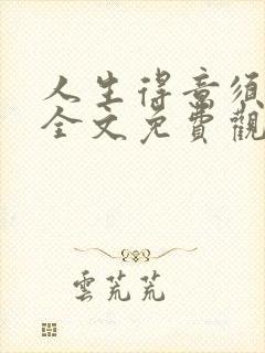 人生得意须纵欢全文免费观看