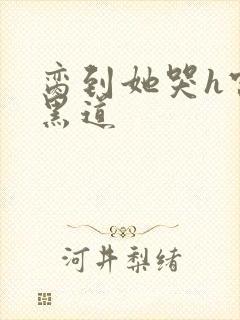 脔到她哭h宫交黑道
