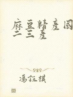 麻豆精产国品一二三产