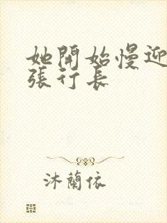 她开始慢迎迎合张行长