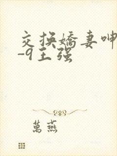 交换娇妻呻吟1-9王强