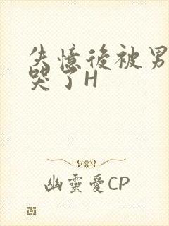 失忆后被男友C哭了H