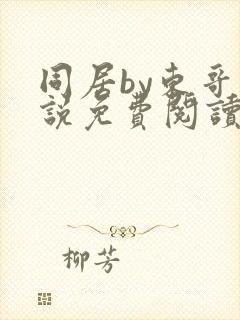 同居by东哥小说免费阅读全文无弹窗