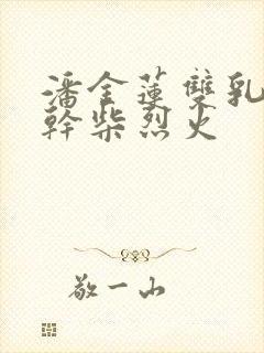 潘金莲双乳晃动干柴烈火