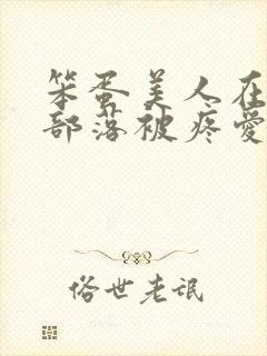 笨蛋美人在兽人部落被疼爱的日子