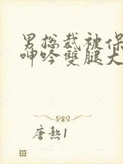 男总裁被保镖c呻吟双腿大张bl