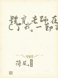 体育老师在单杠C了我一节课网