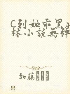 C到她乖黑暗森林小说无弹窗
