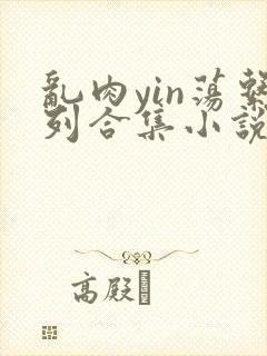 乱肉yin荡系列合集小说