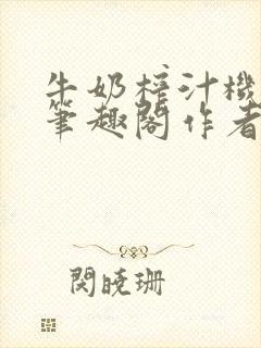 牛奶榨汁机po笔趣阁作者臣年