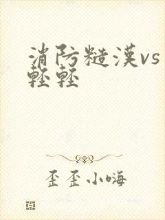 消防糙汉vs宋轻轻