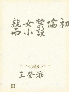 亲女禁伦初尝云雨小说