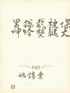男总裁被保镖c呻吟双腿大张bl