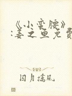 《小蛮腰》作者:姜之鱼免费阅读
