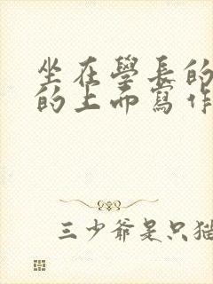 坐在学长的硬硬的上面写作业
